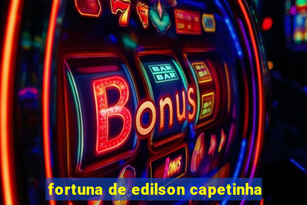 fortuna de edilson capetinha